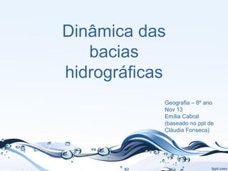 Dinâmica das
bacias
hidrográficas
Geografia – 8º ano
Nov 13
Emília Cabral
(baseado no ppt de
Cláudia Fonseca)

 