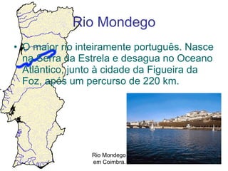 Rio Mondego O maior rio inteiramente português. Nasce na Serra da Estrela e desagua no Oceano Atlântico, junto à cidade da Figueira da Foz, após um percurso de 220 km. Rio Mondego em Coimbra. 