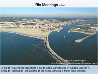 Rio Mondego – foz
A foz do rio Mondego localizada a sul do Cabo Mondego na Sª da Boa Viagem. A
praia da Figueira da Foz, a norte da foz do rio, constitui o maior areal do país.
 