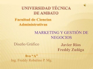 MARKETING Y GESTIÓN DE
                     NEGOCIOS
 Diseño Gráfico                Javier Ríos
                              Freddy Zuñiga

Ing. Freddy Robalino P. Mg.
 