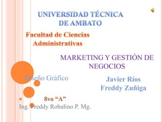 MARKETING Y GESTIÓN DE
                     NEGOCIOS
 Diseño Gráfico                Javier Ríos
                              Freddy Zuñiga

Ing. Freddy Robalino P. Mg.
 
