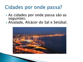  As cidades por onde passa são as
  seguintes:
 Alvalade, Alcácer do Sal e Setúbal.
 