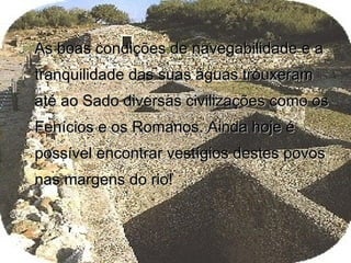 As boas condições de navegabilidade e a tranquilidade das suas águas trouxeram até ao Sado diversas civilizações como os Fenícios e os Romanos. Ainda hoje é possível encontrar vestígios destes povos nas margens do rio! 
