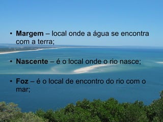 Margem  – local onde a água se encontra com a terra; Nascente  – é o local onde o rio nasce; Foz  – é o local de encontro do rio com o mar; 