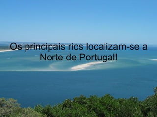Os principais rios localizam-se a Norte de Portugal! 