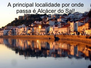 A principal localidade por onde passa é Alcácer do Sal! 