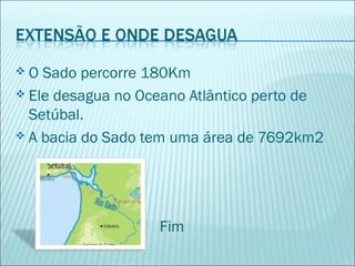  O Sado percorre 180Km
 Ele desagua no Oceano Atlântico perto de
Setúbal.
 A bacia do Sado tem uma área de 7692km2
Fim
 