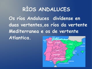 RÌOS ANDALUCES
Os ríos Andaluces divídense en
duas vertentes,os ríos da vertente
Mediterranea e os de vertente
Atlantica.

 
