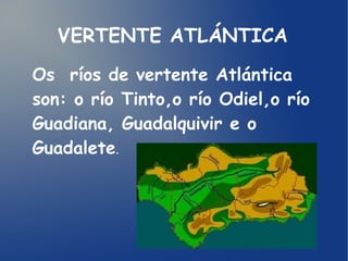 VERTENTE ATLÁNTICA
Os ríos de vertente Atlántica
son: o río Tinto,o río Odiel,o río
Guadiana, Guadalquivir e o
Guadalete.

 