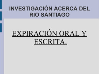INVESTIGACIÓN ACERCA DEL RIO SANTIAGO EXPIRACIÓN ORAL Y ESCRITA. 