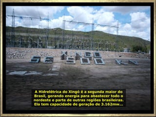 A Hidrelétrica do Xingó é a segunda maior do
Brasil, gerando energia para abastecer todo o
nordeste e parte de outras regiões brasileiras.
Ela tem capacidade de geração de 3.162mw...
 