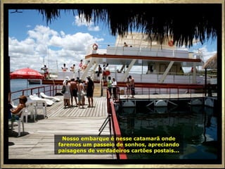 Nosso embarque é nesse catamarã onde
faremos um passeio de sonhos, apreciando
paisagens de verdadeiros cartões postais...
 