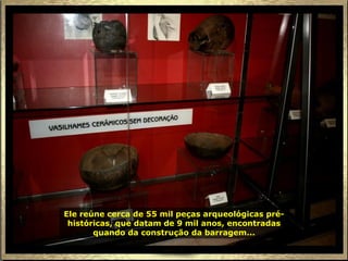 Ele reúne cerca de 55 mil peças arqueológicas pré-
 históricas, que datam de 9 mil anos, encontradas
       quando da construção da barragem...
 
