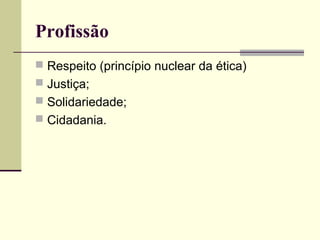 Profissão
 Respeito (princípio nuclear da ética)
 Justiça;
 Solidariedade;
 Cidadania.

 