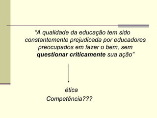 “A qualidade da educação tem sido
constantemente prejudicada por educadores
preocupados em fazer o bem, sem
questionar criticamente sua ação”

ética
Competência???

 