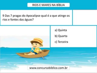 a) Quinta
b) Quarta
c) Terceira
9 Das 7 pragas do Apocalipse qual é a que atinge os
rios e fontes das águas?
www.concursobiblico.com.br
RIOS E MARES NA BÍBLIA
 