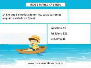 a) Salmo 23
b) Salmo 121
c) Salmo 46
14 Em que Salmo fala de um rio, cujas correntes
alegram a cidade de Deus?
www.concursobiblico.com.br
RIOS E MARES NA BÍBLIA
 