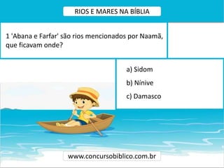 a) Sidom
b) Nínive
c) Damasco
1 'Abana e Farfar' são rios mencionados por Naamã,
que ficavam onde?
www.concursobiblico.com.br
RIOS E MARES NA BÍBLIA
 
