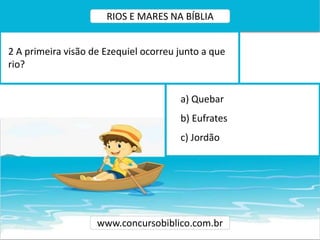 a) Quebar
b) Eufrates
c) Jordão
2 A primeira visão de Ezequiel ocorreu junto a que
rio?
www.concursobiblico.com.br
RIOS E MARES NA BÍBLIA
 