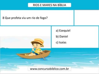 a) Ezequiel
b) Daniel
c) Isaías
8 Que profeta viu um rio de fogo?
www.concursobiblico.com.br
RIOS E MARES NA BÍBLIA
 