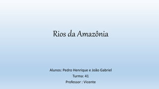 Rios da Amazônia
Alunos: Pedro Henrique e João Gabriel
Turma: 41
Professor : Vicente
 