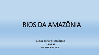 RIOS DA AMAZÔNIA
ALUNOS: GUSTAVO E JOÃO PEDRO
TURMA:45
PROFESSOR:VICENTE
 