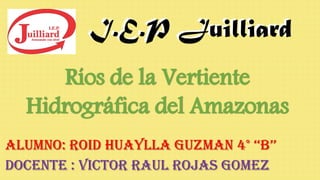 I.E.P JuilliardI.E.P Juilliard
ALUMNO: ROID HUAYLLA GUZMAN 4° ‘‘B’’
DOCENTE : VICTOR RAUL ROJAS GOMEZ
Ríos de la Vertiente
Hidrográfica del Amazonas
 