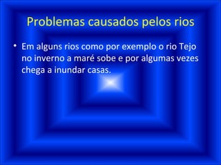 Problemas causados pelos rios Em alguns rios como por exemplo o rio Tejo no inverno a maré sobe e por algumas vezes chega a inundar casas.  