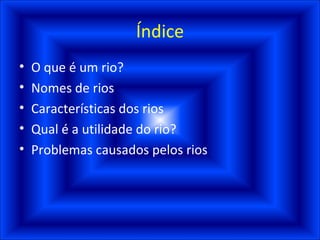 Índice O que é um rio? Nomes de rios Características dos rios Qual é a utilidade do rio? Problemas causados pelos rios 