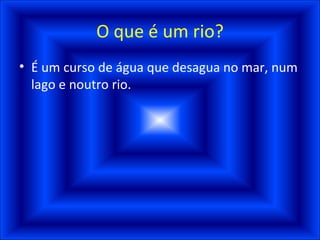 O que é um rio? É um curso de água que desagua no mar, num lago e noutro rio. 