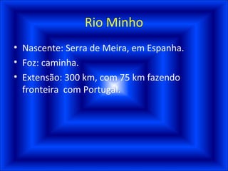 Rio Minho Nascente: Serra de Meira, em Espanha. Foz: caminha. Extensão: 300 km, com 75 km fazendo fronteira  com Portugal. 