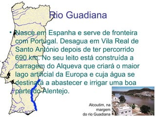 Rio Guadiana
• Nasce em Espanha e serve de fronteira
com Portugal. Desagua em Vila Real de
Santo António depois de ter per...