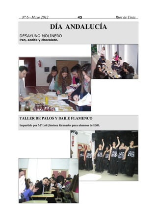 Nº 6 - Mayo 2012                         43                  Ríos de Tinta

                      DÍA ANDALUCÍA
DESAYUNO MOLINERO
Pan, aceite y chocolate.




TALLER DE PALOS Y BAILE FLAMENCO
Impartido por Mª Loli Jiménez Granados para alumnos de ESO.
 