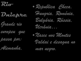 Republica  Checa,  Hungria, Roménia, Bulgária, Rússia, Ucrânia… Nasce nos Montes  Valdai e desagua no mar negro. Rio Dniepre   Grande rio europeu  que passa por: Alemanha, 