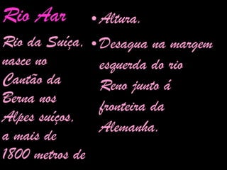 Altura. Desagua na margem esquerda do rio Reno junto á fronteira da Alemanha. Rio Aar Rio da Suíça, nasce no Cantão da Berna nos Alpes suíços, a mais de 1800 metros de 