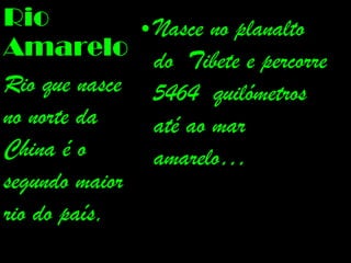 Nasce no planalto  do  Tibete e percorre 5464  quilómetros até ao mar amarelo… Rio Amarelo Rio que nasce no norte da China é o segundo maior rio do país,  