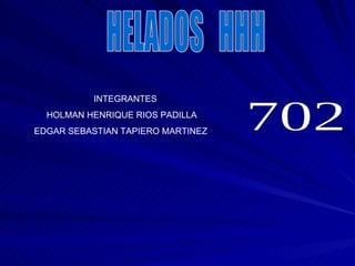 HELADOS  HHH INTEGRANTES HOLMAN HENRIQUE RIOS PADILLA EDGAR SEBASTIAN TAPIERO MARTINEZ 702 