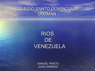 COLEGIO SANTO DOMINGO DE
         GUZMAN



         RIOS
          DE
       VENEZUELA


        SAMUEL PRIETO
        JUAN GARRIDO
 