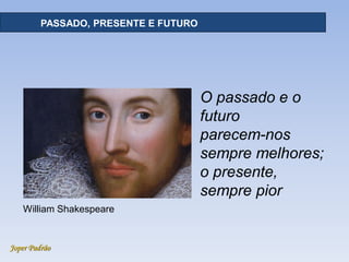Joper Padrão
PASSADO, PRESENTE E FUTURO
O passado e o
futuro
parecem-nos
sempre melhores;
o presente,
sempre pior
William Shakespeare
 