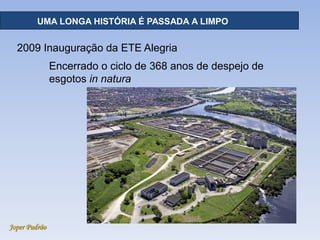 Joper Padrão
RECURSOS HÍDRICOS - DISTRIBUIÇÃOUMA LONGA HISTÓRIA É PASSADA A LIMPO
2009 Inauguração da ETE Alegria
Encerrado o ciclo de 368 anos de despejo de
esgotos in natura
 