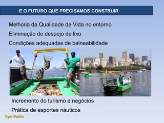 Joper Padrão
RECURSOS HÍDRICOS - DISTRIBUIÇÃOE O FUTURO QUE PRECISAMOS CONSTRUIR
Melhoria da Qualidade de Vida no entorno
Eliminação do despejo de lixo
Condições adequadas de balneabilidade
Incremento do turismo e negócios
Prática de esportes náuticos
 