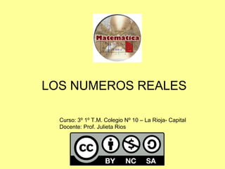 LOS NUMEROS REALES
Curso: 3º 1º T.M. Colegio Nº 10 – La Rioja- Capital
Docente: Prof. Julieta Rios
 