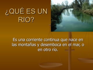 ¿QUÉ ES UN RIO? Es una corriente continua que nace en las montañas y desemboca en el mar, o en otro río. 
