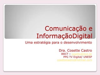 Comunicação e InformaçãoDigital Umaestratégiapara o desenvolvimento Dra. Cosette Castro IBICT – cosette@ibict.br PPG TV Digital/ UNESP cosettecastro@hotmail.com 