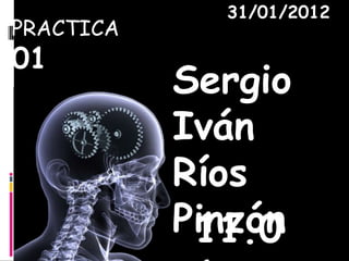 31/01/2012
PRACTICA
01
           Sergio
           Iván
           Ríos
           Pinzón
            11.0
 