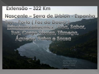 Extensão – 322 KmNascente – Serra de Urbion - EspanhaFoz – Porto ( Foz do Douro )Principais afluentes : Côa, Sabor,    Tua, Corgo,Távora, Tâmega,       Águeda, Paiva e Sousa