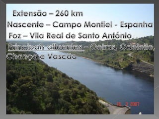 Extensão – 260 kmNascente – Campo Montiel - EspanhaFoz – Vila Real de Santo AntónioPrincipais afluentes – Oeiras, Odeleite,Chança e Vascão