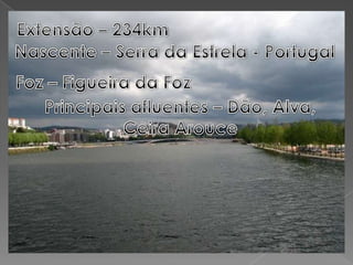 Extensão – 234kmNascente – Serra da Estrela - PortugalFoz – Figueira da FozPrincipais afluentes – Dão, Alva, CeiraArouce