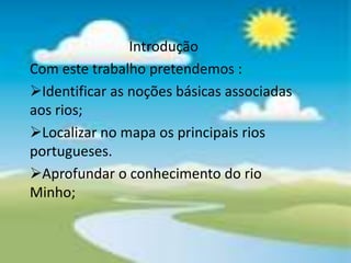 IntroduçãoCom este trabalho pretendemos :Identificar as noções básicas associadas aos rios;