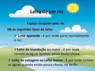 RioCurso de água doce que nasce num ponto (nascente)e corre no sentido do Oceano pelo seu leito até à foz que pode ser :	-ooceano 	- outro rio	- mar	- lago